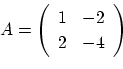 \begin{displaymath}A=\left(
\begin{array}{cc}
1&-2 \\
2&-4
\end{array}
\right)\end{displaymath}